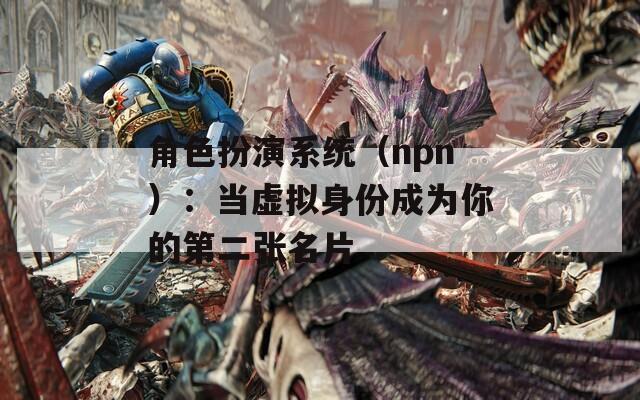 角色扮演系统（npn）：当虚拟身份成为你的第二张名片