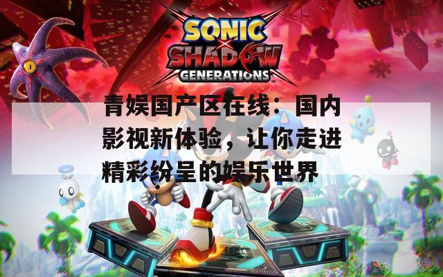 青娱国产区在线：国内影视新体验，让你走进精彩纷呈的娱乐世界