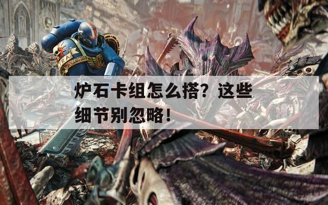 炉石卡组怎么搭？这些细节别忽略！