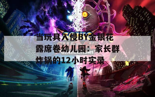当玩具入侵BY金银花露席卷幼儿园：家长群炸锅的12小时实录