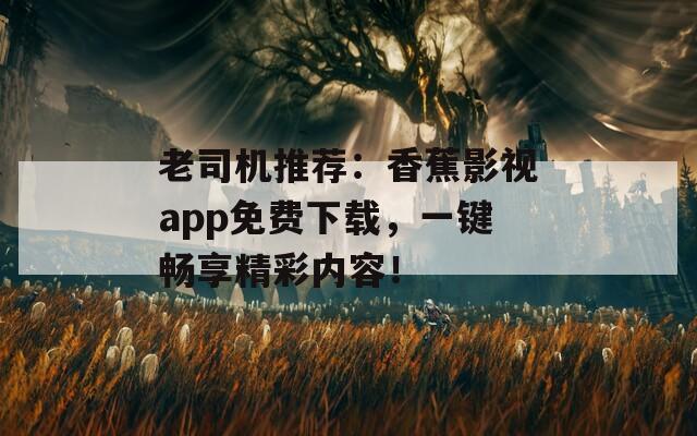 老司机推荐：香蕉影视app免费下载，一键畅享精彩内容！