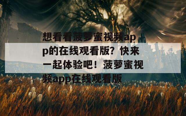 想看看菠萝蜜视频app的在线观看版？快来一起体验吧！菠萝蜜视频app在线观看版