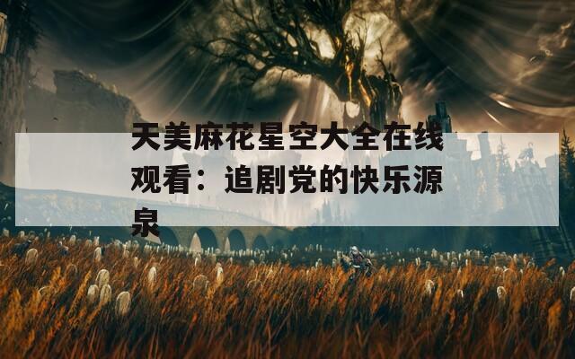 天美麻花星空大全在线观看：追剧党的快乐源泉