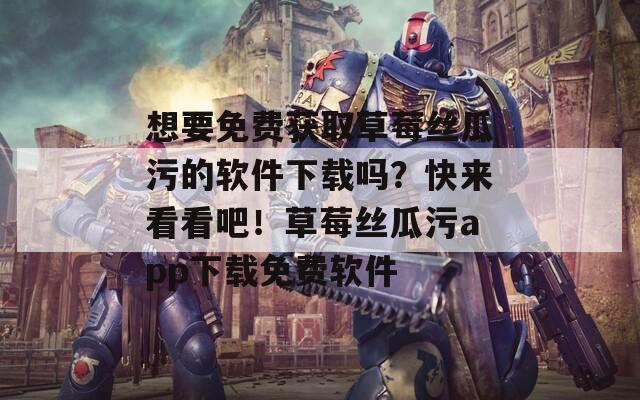 想要免费获取草莓丝瓜污的软件下载吗？快来看看吧！草莓丝瓜污app下载免费软件