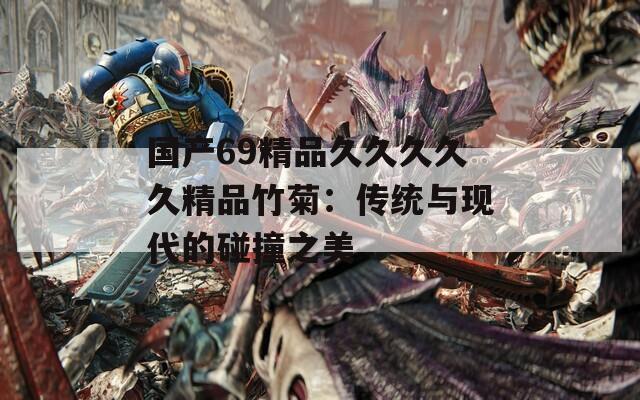 国产69精品久久久久久精品竹菊：传统与现代的碰撞之美