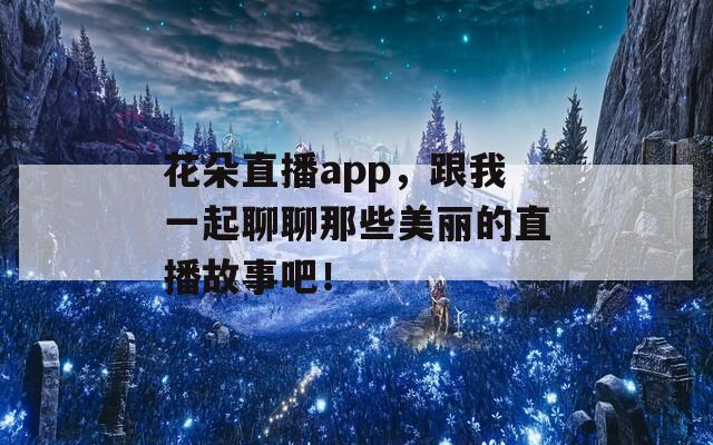 花朵直播app，跟我一起聊聊那些美丽的直播故事吧！