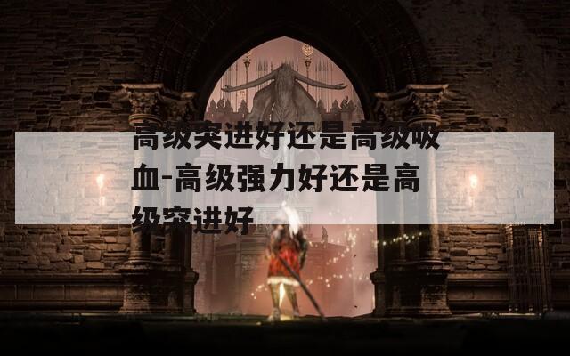 高级突进好还是高级吸血-高级强力好还是高级突进好