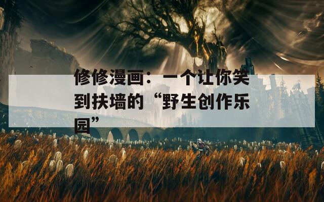 修修漫画：一个让你笑到扶墙的“野生创作乐园”