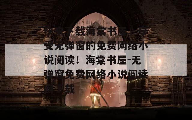 快来下载海棠书屋，享受无弹窗的免费网络小说阅读！海棠书屋-无弹窗免费网络小说阅读网下载