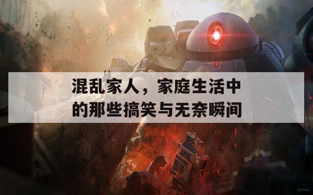 混乱家人，家庭生活中的那些搞笑与无奈瞬间