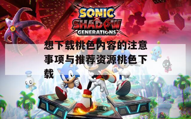想下载桃色内容的注意事项与推荐资源桃色下载