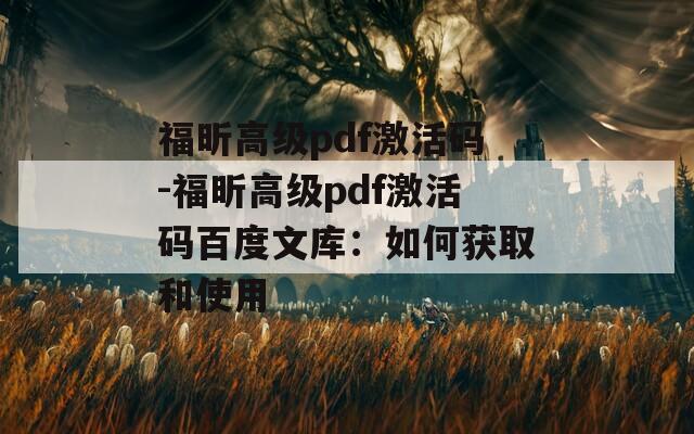 福昕高级pdf激活码-福昕高级pdf激活码百度文库：如何获取和使用