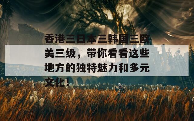 香港三日本三韩国三欧美三级，带你看看这些地方的独特魅力和多元文化！