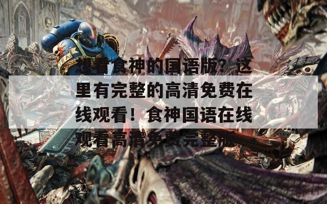 想看食神的国语版？这里有完整的高清免费在线观看！食神国语在线观看高清免费完整版