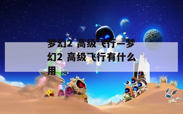 梦幻2 高级飞行—梦幻2 高级飞行有什么用
