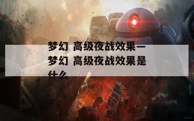 梦幻 高级夜战效果—梦幻 高级夜战效果是什么
