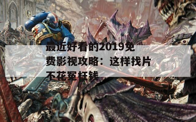 最近好看的2019免费影视攻略：这样找片不花冤枉钱