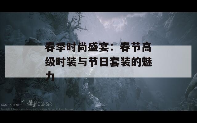 春季时尚盛宴：春节高级时装与节日套装的魅力