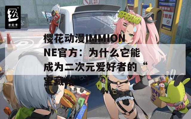 樱花动漫IMMIONNE官方：为什么它能成为二次元爱好者的“宝藏站”？