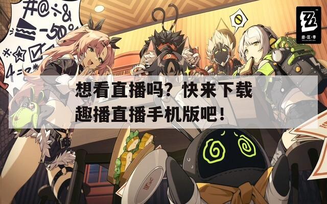 想看直播吗？快来下载趣播直播手机版吧！
