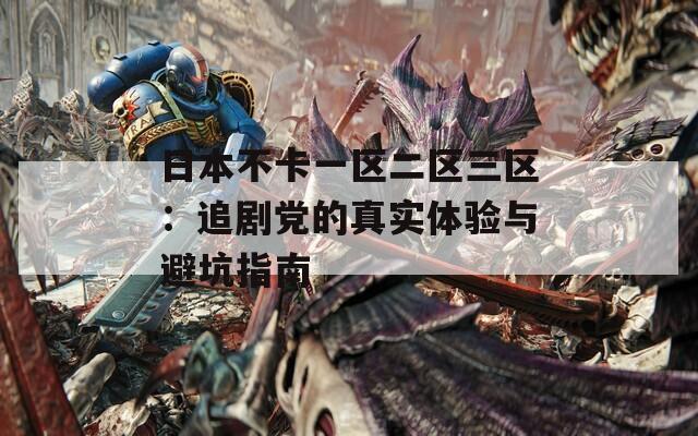 日本不卡一区二区三区：追剧党的真实体验与避坑指南