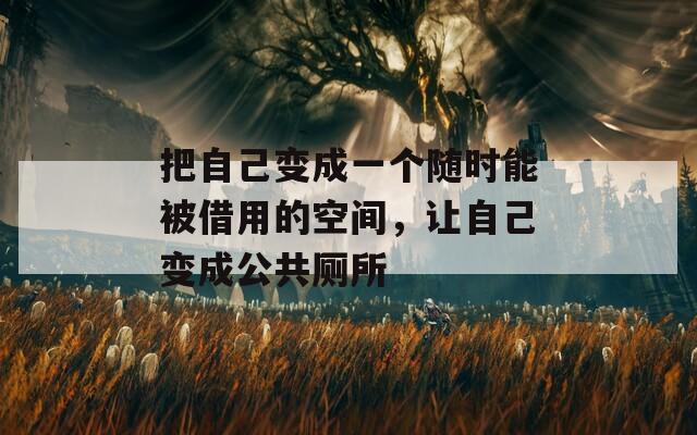 把自己变成一个随时能被借用的空间，让自己变成公共厕所
