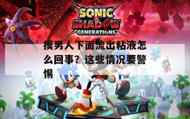 摸男人下面流出粘液怎么回事？这些情况要警惕