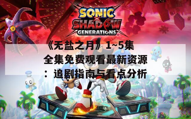 《无盐之月》1～5集全集免费观看最新资源：追剧指南与看点分析