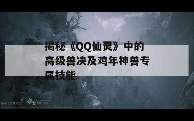 揭秘《QQ仙灵》中的高级兽决及鸡年神兽专属技能