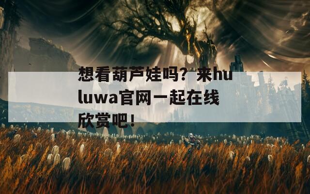 想看葫芦娃吗？来huluwa官网一起在线欣赏吧！