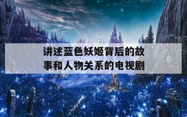 讲述蓝色妖姬背后的故事和人物关系的电视剧