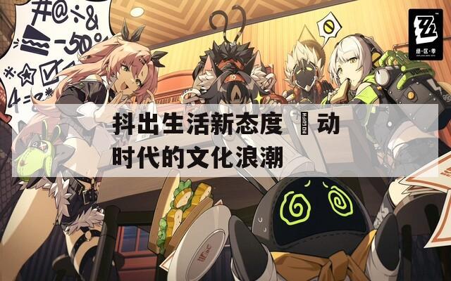 抖出生活新态度 抈动时代的文化浪潮