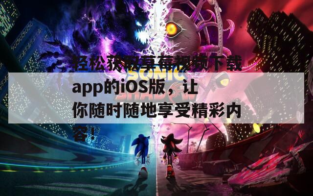 轻松获取草莓视频下载app的iOS版，让你随时随地享受精彩内容！
