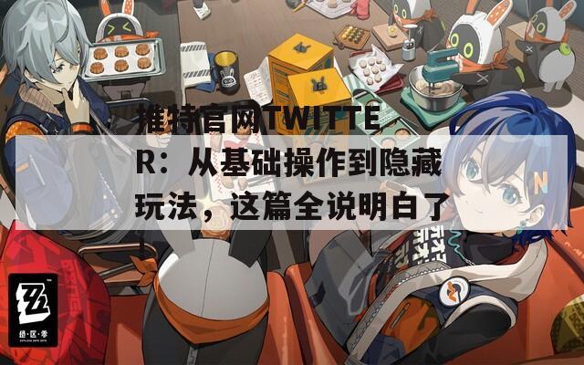 推特官网TWITTER：从基础操作到隐藏玩法，这篇全说明白了！