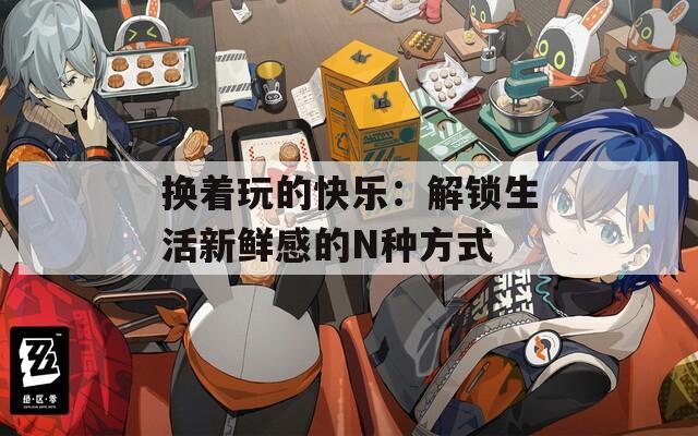 换着玩的快乐：解锁生活新鲜感的N种方式