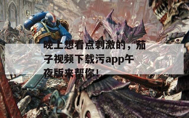 晚上想看点刺激的，茄子视频下载污app午夜版来帮你！