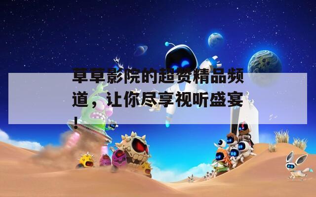 草草影院的超赞精品频道，让你尽享视听盛宴！