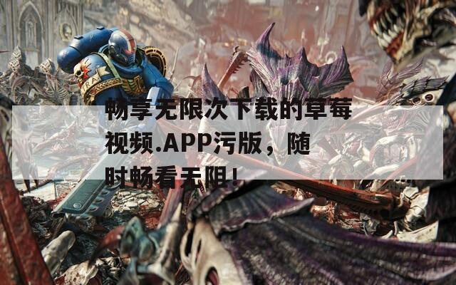 畅享无限次下载的草莓视频.APP污版，随时畅看无阻！
