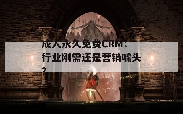 成人永久免费CRM：行业刚需还是营销噱头？