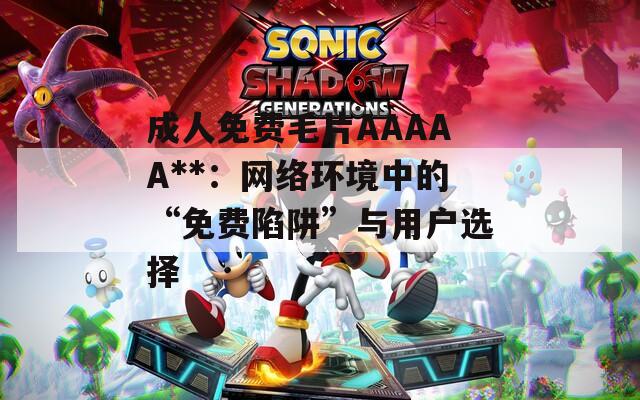 成人免费毛片AAAAA**：网络环境中的“免费陷阱”与用户选择