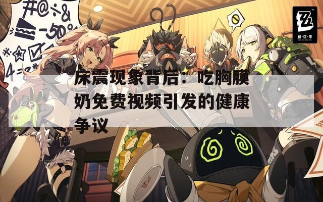 床震现象背后：吃胸膜奶免费视频引发的健康争议