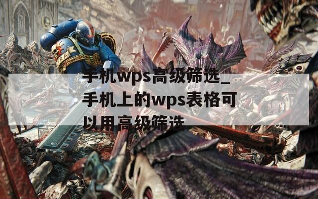 手机wps高级筛选_手机上的wps表格可以用高级筛选