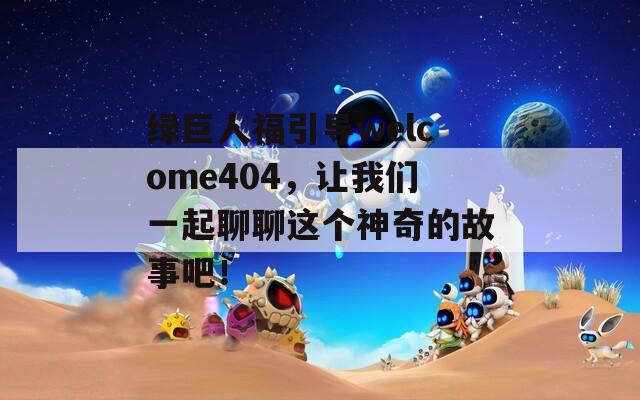 绿巨人福引导welcome404，让我们一起聊聊这个神奇的故事吧！