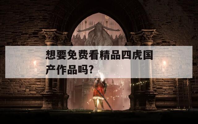 想要免费看精品四虎国产作品吗?