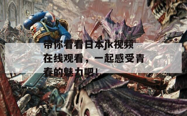 带你看看日本jk视频在线观看，一起感受青春的魅力吧！
