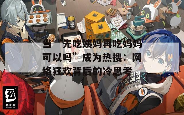 当“先吃姨妈再吃妈妈可以吗”成为热搜：网络狂欢背后的冷思考