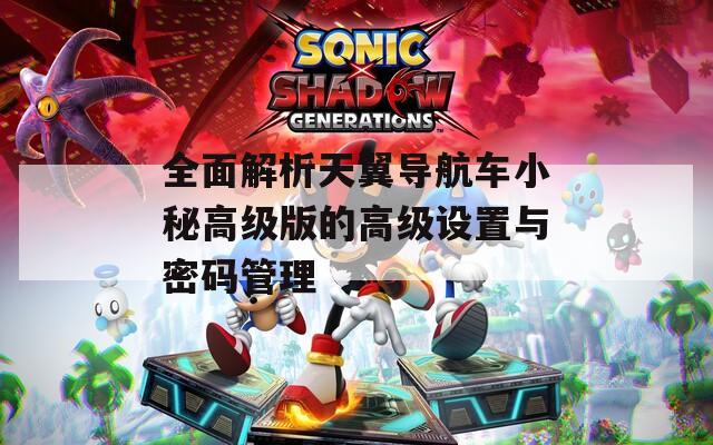 全面解析天翼导航车小秘高级版的高级设置与密码管理