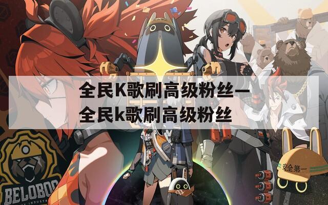 全民K歌刷高级粉丝—全民k歌刷高级粉丝