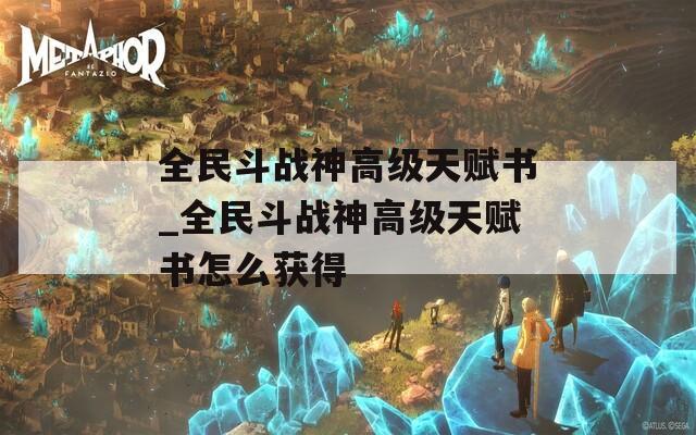 全民斗战神高级天赋书_全民斗战神高级天赋书怎么获得