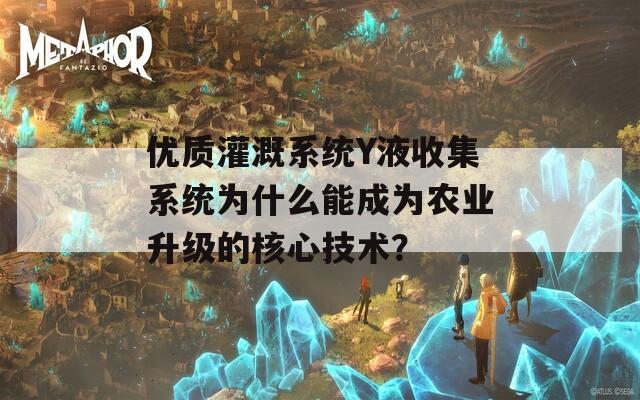 优质灌溉系统Y液收集系统为什么能成为农业升级的核心技术？